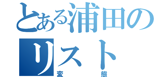 とある浦田のリスト（変態）