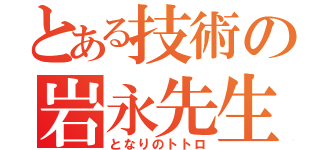 とある技術の岩永先生（となりのトトロ）