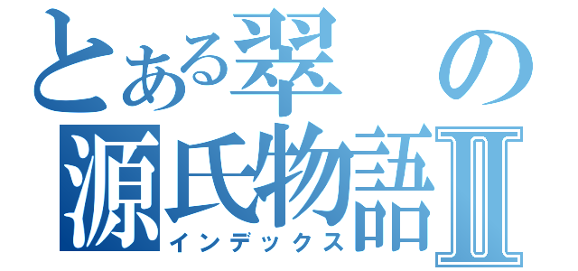 とある翠の源氏物語Ⅱ（インデックス）