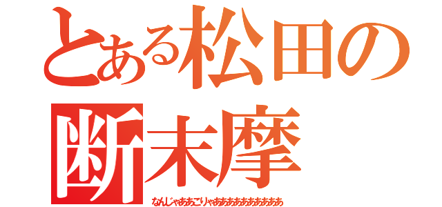 とある松田の断末摩（なんじゃああこりゃああああああああああ）