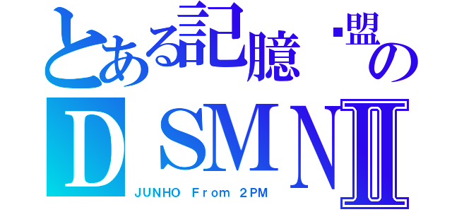 とある記臆联盟のＤＳＭＮⅡ（ＪＵＮＨＯ　Ｆｒｏｍ ２ＰＭ）