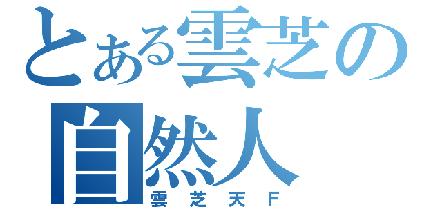 とある雲芝の自然人（雲芝天Ｆ）