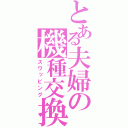 とある夫婦の機種交換（スワッピング）