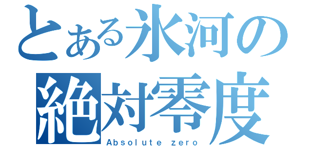 とある氷河の絶対零度（Ａｂｓｏｌｕｔｅ ｚｅｒｏ）