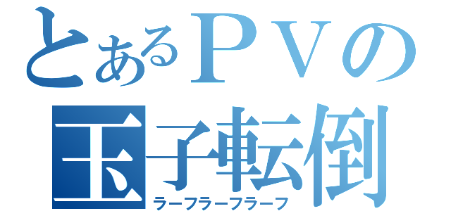 とあるＰＶの玉子転倒（ラーフラーフラーフ）