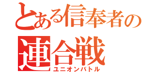 とある信奉者の連合戦（ユニオンバトル）