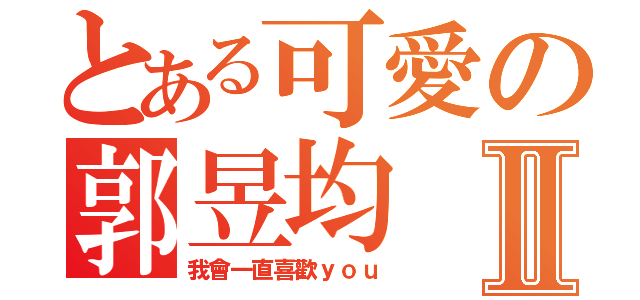 とある可愛の郭昱均Ⅱ（我會一直喜歡ｙｏｕ）