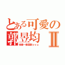 とある可愛の郭昱均Ⅱ（我會一直喜歡ｙｏｕ）