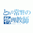 とある常磐の物理教師（ブーン⊂二二（ ＾ω＾）二⊃）