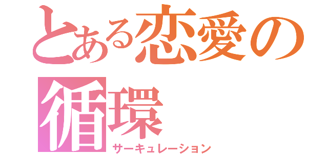 とある恋愛の循環（サーキュレーション）