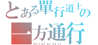 とある單行道上の一方通行（Ａｃｃｅｌｅｒａｔｏｒ）