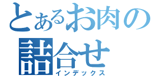 とあるお肉の詰合せ（インデックス）