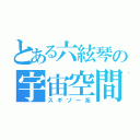 とある六絃琴の宇宙空間（スギゾー系）