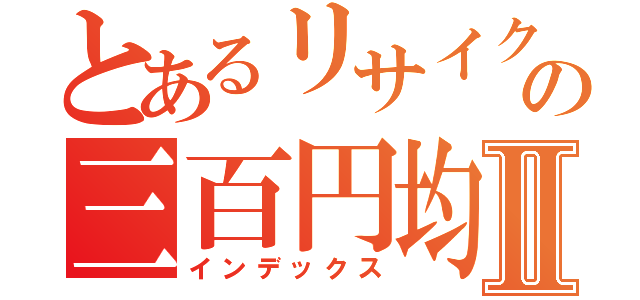 とあるリサイクル屋の三百円均一Ⅱ（インデックス）