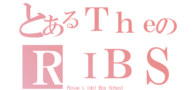 とあるＴｈｅのＲＩＢＳ（Ｒｏｓａｅ'ｓ Ｉｄｏｌ Ｂｏｙ Ｓｃｈｏｏｌ）