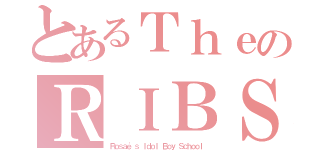 とあるＴｈｅのＲＩＢＳ（Ｒｏｓａｅ'ｓ Ｉｄｏｌ Ｂｏｙ Ｓｃｈｏｏｌ）