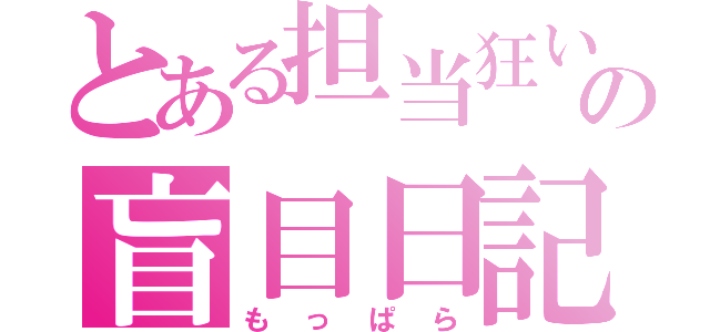 とある担当狂いの盲目日記（もっぱら）