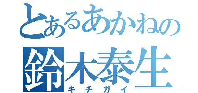 とあるあかねの鈴木泰生（キチガイ）