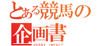 とある競馬の企画書（ＤＥＲＢＹ ＩＭＰＡＣＴ）