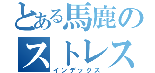 とある馬鹿のストレス滞納（インデックス）