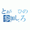 とある　ひの参加しろ（ガガ）