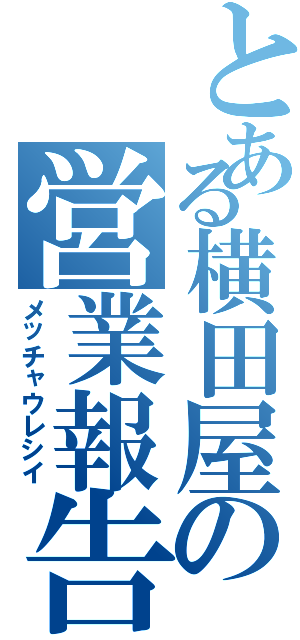 とある横田屋の営業報告（メッチャウレシイ）