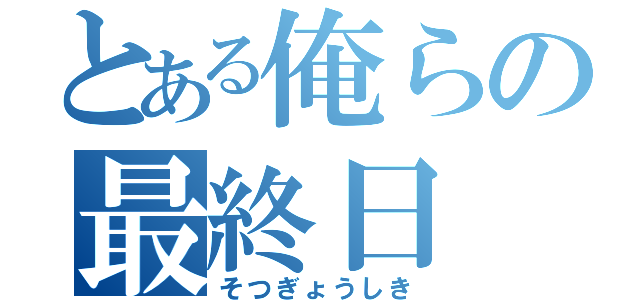 とある俺らの最終日（そつぎょうしき）