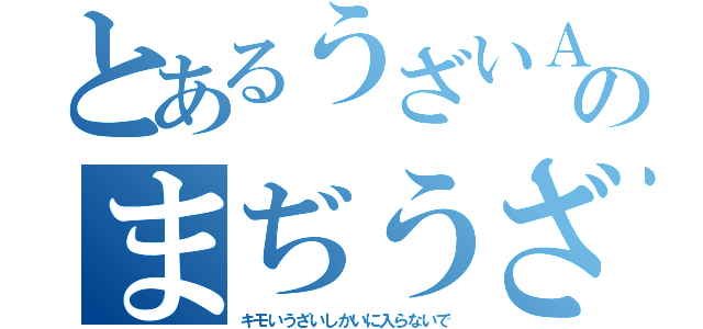 とあるうざいＡのまぢうざい（キモいうざいしかいに入らないで）