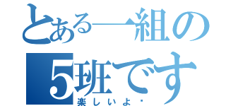 とある一組の５班です（楽しいよ〜）