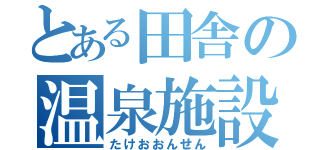 とある田舎の温泉施設（たけおおんせん）