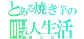 とある焼き芋の暇人生活（暇な奴）