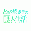 とある焼き芋の暇人生活（暇な奴）