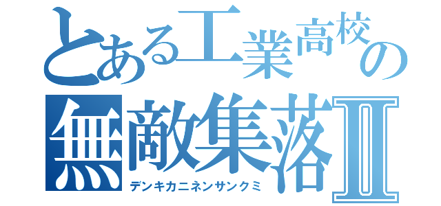 とある工業高校の無敵集落Ⅱ（デンキカニネンサンクミ）