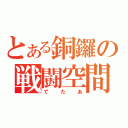 とある銅鑼の戦闘空間（でたあ）