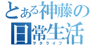 とある神藤の日常生活（ヲタライフ）