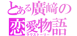 とある廣﨑の恋愛物語（ラヴストーリー）