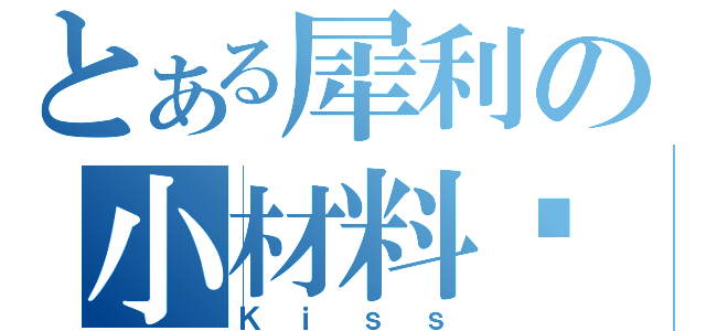 とある犀利の小材料啊（Ｋｉｓｓ）