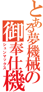 とある夢機械の御奉仕機（シュンマックス）