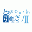 とあるｏａｓｉの引継ぎノートⅡ（ｉｎｔｅｒｎｅｔ）