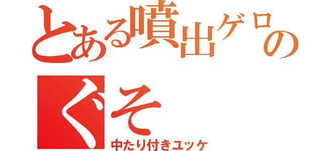 とある噴出ゲロのぐそ（中たり付きユッケ）