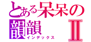 とある呆呆の韻韻Ⅱ（インデックス）