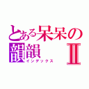 とある呆呆の韻韻Ⅱ（インデックス）