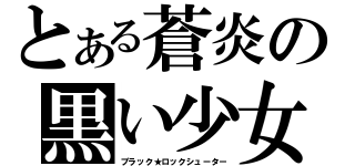 とある蒼炎の黒い少女（ブラック★ロックシューター）