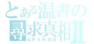 とある温書の尋求真相Ⅱ（ＧＲＳＨ加油）