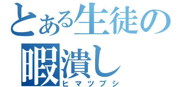 とある生徒の暇潰し（ヒマツブシ）