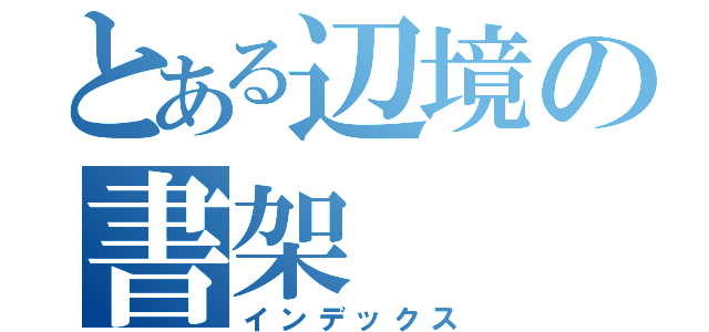 とある辺境の書架（インデックス）