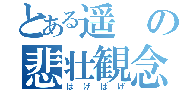 とある遥の悲壮観念（はげはげ）