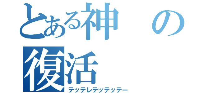 とある神の復活（テッテレテッテッテー）