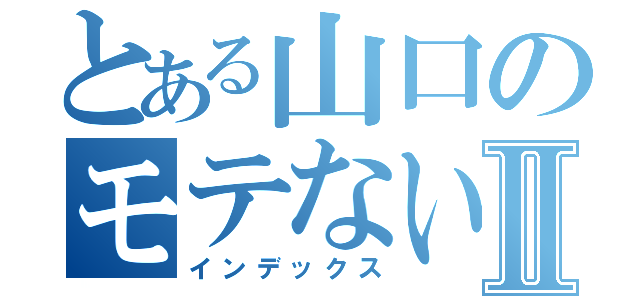 とある山口のモテない話Ⅱ（インデックス）