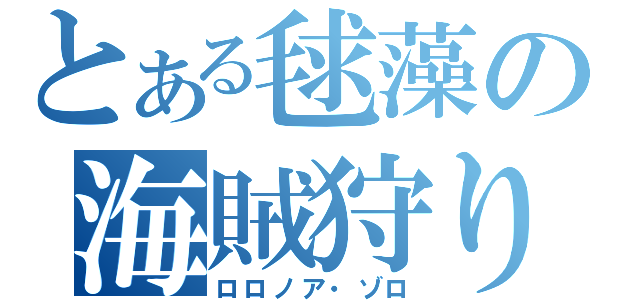 とある毬藻の海賊狩り（ロロノア・ゾロ）